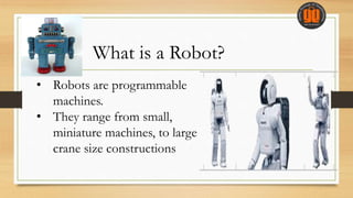 • Robots are programmable
machines.
• They range from small,
miniature machines, to large
crane size constructions
What is a Robot?
 