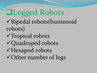 Legged Robots
Bipedal robots(humanoid
robots)
Tropical robots
Quadruped robots
Hexapod robots
Other number of legs
 