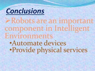 Conclusions
Robots are an important
component in Intelligent
Environments
•Automate devices
•Provide physical services
 
