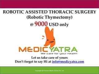 ROBOTIC ASSISTED THORACIC SURGERY
        (Robotic Thymectomy)
              @ 9000 USD only




               Let us take care of yours
    Don’t forget to say Hi at info@medicyatra.com

                 Copyright @ Forever Medic Online Pvt. Ltd
 