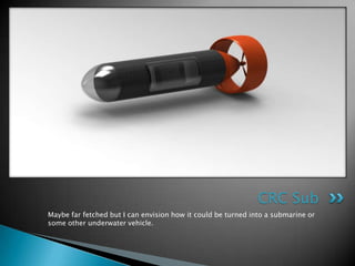 CRC Sub
Maybe far fetched but I can envision how it could be turned into a submarine or
some other underwater vehicle.
 