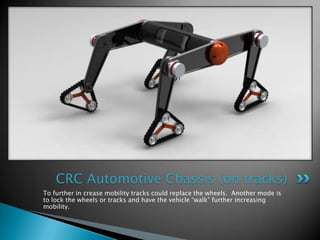 CRC Automotive Chassis (on tracks)
To further in crease mobility tracks could replace the wheels. Another mode is
to lock the wheels or tracks and have the vehicle “walk” further increasing
mobility.
 