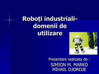 Roboți industriali-
domenii de
utilizare
Prezentare realizata de :
SIMION M. MARKO
MIHAIL DJORDJE
 
