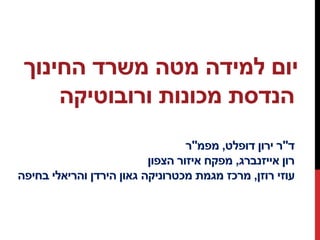‫יום‬‫למידה‬‫מטה‬‫משרד‬‫החינוך‬
‫הנדסת‬‫מכונות‬‫ורובוטיקה‬
‫ד‬"‫ר‬‫ירון‬‫דופלט‬,‫מפמ‬"‫ר‬
‫רון‬‫אייזנברג‬,‫מפקח‬‫איזור‬‫הצפון‬
‫רוזן‬ ‫עוזי‬,‫מגמת‬ ‫מרכז‬‫מכטרוניקה‬‫בחיפה‬ ‫והריאלי‬ ‫הירדן‬ ‫גאון‬
 