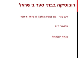 ‫רובו‬‫טיקה‬‫בבתי‬‫ספר‬‫בישראל‬
‫רקע‬‫כללי‬–‫מתי‬‫נפתחה‬‫המגמה‬,‫מי‬‫מלמד‬,‫מי‬‫לומד‬
‫היום‬ ‫מהנעשה‬
‫התפתחות‬ ‫מגמות‬
 