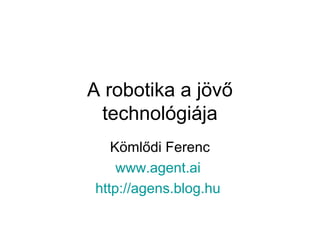 A robotika a jövő
technológiája
Kömlődi Ferenc
www.agent.ai
http://agens.blog.hu
 