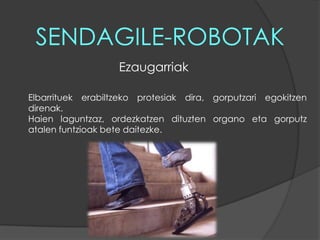 SENDAGILE-ROBOTAKEzaugarriakElbarrituek erabiltzeko protesiak dira, gorputzari egokitzen direnak. Haien laguntzaz, ordezkatzen dituzten organo eta gorputz atalen funtzioak bete daitezke.