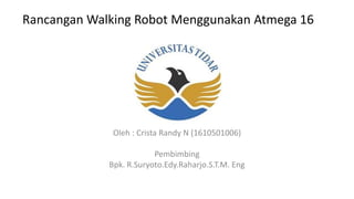 Rancangan Walking Robot Menggunakan Atmega 16
Oleh : Crista Randy N (1610501006)
Pembimbing
Bpk. R.Suryoto.Edy.Raharjo.S.T.M. Eng
 