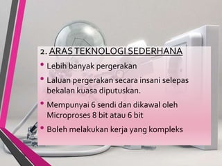 2. ARASTEKNOLOGI SEDERHANA
• Lebih banyak pergerakan
• Laluan pergerakan secara insani selepas
bekalan kuasa diputuskan.
• Mempunyai 6 sendi dan dikawal oleh
Microproses 8 bit atau 6 bit
• Boleh melakukan kerja yang kompleks
 