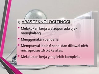 3. ARASTEKNOLOGITINGGI
• Melakukan kerja walaupun ada ojek
menghalang
• Menggunakan penderia
• Mempunyai lebih 6 sendi dan dikawal oleh
microproses 16 bit ke atas.
• Melakukan kerja yang lebih kompleks
 