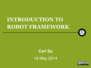 INTRODUCTION TO
ROBOT FRAMEWORK
Carl Su!
18 May 2014
 