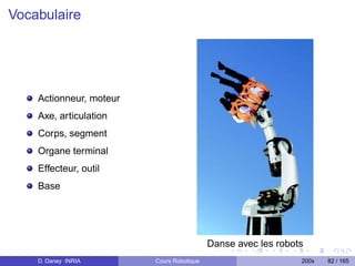 Vocabulaire




    Actionneur, moteur
    Axe, articulation
    Corps, segment
    Organe terminal
    Effecteur, outil
    Base




                                           Danse avec les robots
    D. Daney INRIA       Cours Robotique                       200x   82 / 165
 