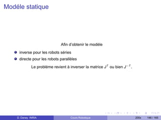 Modéle statique




                               Aﬁn d’obtenir le modèle

     inverse pour les robots séries
     directe pour les robots parallèles

              Le probléme revient à inverser la matrice J T ou bien J −T .




    D. Daney INRIA                   Cours Robotique                         200x   146 / 165
 