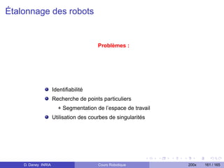 Étalonnage des robots


                                        Problèmes :




                     Identiﬁabilité
                     Recherche de points particuliers
                       + Segmentation de l’espace de travail
                     Utilisation des courbes de singularités




    D. Daney INRIA                      Cours Robotique        200x   161 / 165
 