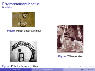 Environnement hostile
Nucléaire




    Figure: Robot décontamineur




                                                    Figure: Téléopération


Figure: Robot adapté au milieu
nucléaire
       D. Daney INRIA             Cours Robotique                     200x   30 / 165
 