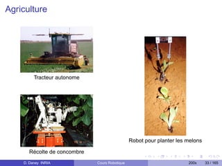 Agriculture




         Tracteur autonome




                                               Robot pour planter les melons

      Récolte de concombre
    D. Daney INRIA           Cours Robotique                          200x     33 / 165
 