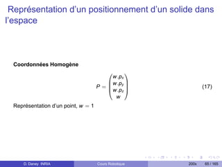 Représentation d’un positionnement d’un solide dans
l’espace



  Coordonnées Homogène
                                          0   1
                                         w.px
                                       Bw.py C
                                     P=B
                                       @w.pz A
                                              C               (17)
                                          w
  Représentation d’un point, w = 1




      D. Daney INRIA                 Cours Robotique   200x    65 / 165
 