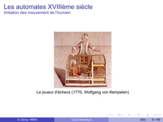 Les automates XVIIIème siècle
Imitation des mouvement de l’humain




                    Le joueur d’échecs (1770, Wolfgang von Kempelen)




       D. Daney INRIA                 Cours Robotique                  200x   9 / 165
 