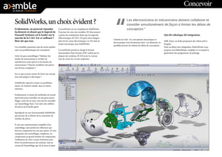 SolidWorks,unchoixévident?
Evidemment, on pourrait répondre
facilement en disant que le logiciel de
Dassault Systèmes est le leader sur le
marché de la CAO. Est-ce suffisant ?
Bien sûr que non.
Les véritables questions sont de savoir quelles
sont vos problématiques de conception.
Gérer de gros assemblages ? Réaliser des
études de mouvements et vérifier les
interférences entre pièces et les limites de
mouvements ? Pouvoir modéliser des pièces
aux formes complexes ?
Est-ce que je peux mener de front ma concep-
tion mécanique et électrique ?
SolidWorks répond à toutes ces probléma-
tiques, de manière simple, dans la même
interface.
Evidemment, il existe des méthodes de travail
éprouvées pour travailler sur des gros assem-
blages, mais tôt ou tard, vous devrez travailler
sur l’assemblage final. C’est alors des milliers
de pièces qu’il faudra gérer.
Speedpack est une fonctionnalité SolidWorks
qui permet de se libérer de la contrainte du
nombre de pièces.
Il crée une représentation simplifiée d’un
assemblage, sans perdre les références qui
lient les composants les uns aux autres. Si vous
manipulez des assemblages complexes, ou
comportant un grand nombre de composants,
l’utilisation de celui-ci peut nettement amé-
liorer les performances du système, tant au
niveau de l’assemblage que de la mise en plan.
CircuitWorks est un complément SolidWorks.
Il permet de créer des modèles 3D directement
à partir des réalisations faites par les logiciels
d’électronique (ECAD). On peut ainsi intégrer
plus tôt les cartes électroniques, en 3D, dans le
projet mécanique sous SolidWorks.
CircuitWorks prend en charge le format
Intermediate Data Format (IDF) utilisé par la
plupart des systèmes ECAD pour la concep-
tion de cartes de circuits imprimés.
L’intérêt est clair : les conceptions mécaniques et
électroniques sont étroitement liées. Les démarrer en
parallèle permet de réduire les délais de conception.
Qui dit robotique dit intégration.
ABB, Fanuc ou Kuka proposent des robots prêt à
l’emploi.
Pour accélérer leur intégration, RobotWorks vous
propose une bibliothèque complète et va jusqu’à la
génération des programmes de pilotage.
Concevoir
Les électroniciens et mécaniciens doivent collaborer et
travailler simultanément de façon à limiter les délais de
conception.”
 