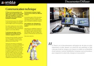 À l’heure où la documentation technique est de plus en plus
importante et peut devenir un motif de non paiement si elle
n’est pas livrée en temps et en heure, le confort et la flexibilité
d’une solution comme SolidWorks Composer sont primordiaux
pour respecter le cahier des charges en tous points.”
Documenter/Diffuser
Communicationtechnique
À l’heure où la documentation tech-
nique occupe une place de plus en plus
importante, le confort et la souplesse
offerts par SolidWorks Composer sont
primordiaux pour fournir les docu-
mentations essentielles.
Vos documentations peuvent être multilingues
et, pour des projets similaires, être réutilisées
sans être obligé de repartir d’une page blanche.
Vous réalisez rapidement des notices d’utilisa-
tion, de montage, d’entretien, ou tous types de
documents nécessaires, dans des présentations
soignées et sur des médias différents.
La personne qui réalise vos docu-
mentations ne travaille pas sur un
ordinateur équipé de CAO 3D ?
Il n’est pas nécessaire d’installer un logiciel de
CAO 3D pour réaliser les documents tech-
niques car SolidWorks Composer sait relire
nativement tous les fichiers CAO.
D’autre part, l’associativité est systématique-
ment préservée, ce qui facilite considérablement
la mise à jour de vos documentations. Vous
pourrez commencer la rédaction de votre docu-
mentation en même temps que la conception
en récupérant le modèle 3D sans avoir besoin
de maîtriser de logiciel CAO 3D. Vous orien-
tez alors le modèle comme bon vous semble
pour créer vos vues, éclatés et documentations.
Vous vous affranchissez ainsi de nombreux
allers-retours avec le bureau d’études et restez
complètement autonome dans votre mission.
Des documents techniques simples
qui peuvent être utilisés par différents
services ?
Documentation papier et PDF, nomenclatures
interactives et illustrations techniques sont
autant d’éléments qu’il est possible de produire
grâce à la flexibilité de SolidWorks Composer.
Vous souhaitez vous démarquer de
la concurrence avec une forte valeur
ajoutée ?
Allez plus loin avec SolidWorks Composer en
générant différents types de documentations
pour différents supports. Réalisez des illustra-
tions techniques, des vidéos ou intégrez votre
produit en 3D afin d’enrichir votre site Internet.
Faites mieux et plus vite.
 