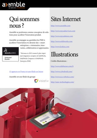 À l’heure où la documentation technique est de plus en plus
importante et peut devenir un motif de non paiement si elle
n’est pas livrée en temps et en heure, le confort et la flexibilité
d’une solution comme SolidWorks Composer sont primordiaux
pour respecter le cahier des charges en tous points.”
Documenter/Diffuser
 