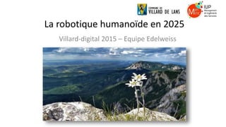 La robotique humanoïde en 2025
Villard-digital 2015 – Equipe Edelweiss
 