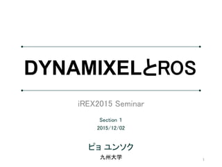 iREX2015 Seminar
ピョ ユンソク
Section １
2015/12/02
九州大学 1
DYNAMIXELとROS
 