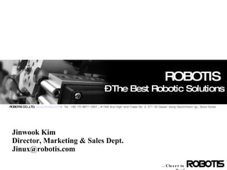 ROBOTIS  – The Best Robotic Solutions ROBOTIS CO.,LTD.  www.robotis.com  ☏  Tel : +82-70-8671-2607  .  #1506 Ace High-end Tower No. 3,  371-50 Gasan-dong Geumcheon-gu, Seoul Korea … Closer to Real Jinwook Kim  Director, Marketing & Sales Dept. [email_address] 