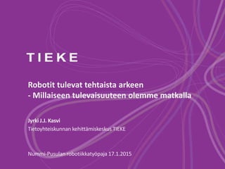 Robotit tulevat tehtaista arkeen
- Millaiseen tulevaisuuteen olemme matkalla
Jyrki J.J. Kasvi
Tietoyhteiskunnan kehittämiskeskus TIEKE
Nummi-Pusulan robotiikkatyöpaja 17.1.2015
 