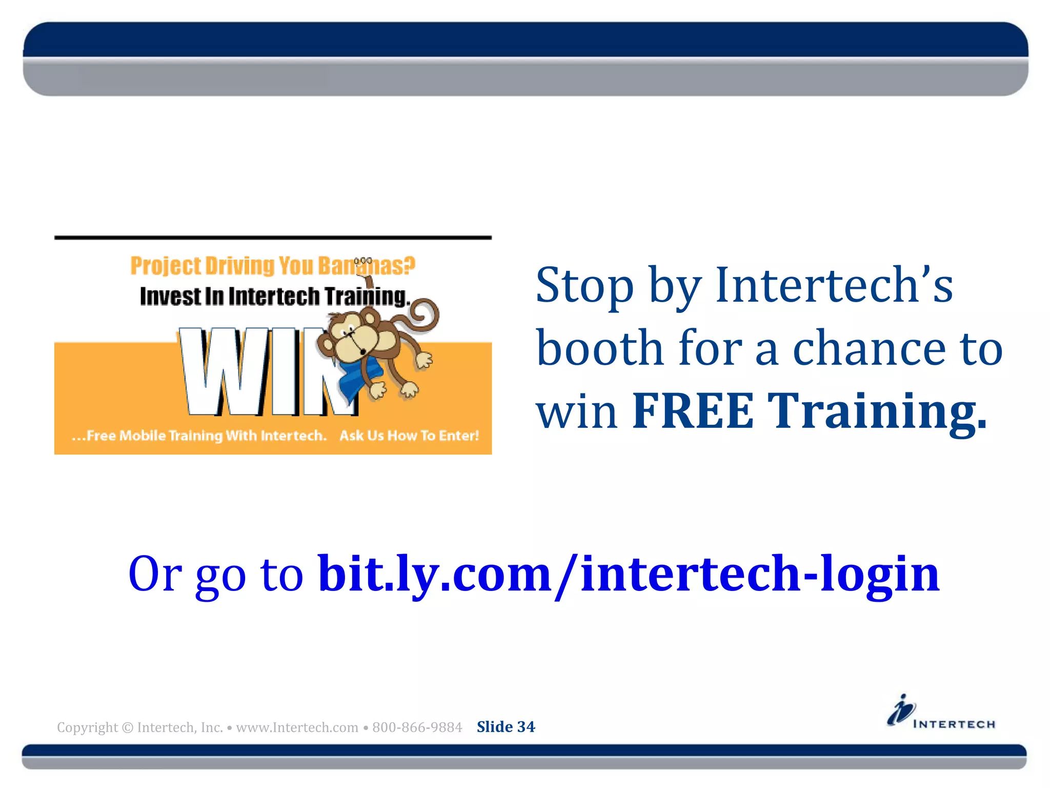 Course Name
Copyright © Intertech, Inc. • www.Intertech.com • 800-866-9884 Slide 34
Stop by Intertech’s
booth for a chance to
win FREE Training.
Or go to bit.ly.com/intertech-login
 