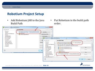 Course Name




   Robotium Project Setup
   • Add Robotium JAR to the Java                                         • Put Robotium in the build path
     Build Path                                                             order.




Copyright © Intertech, Inc. • www.Intertech.com • 800-866-9884 Slide 10
 