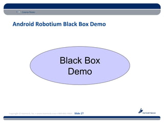 Course Name




   Android Robotium Black Box Demo




                                                Black Box
                                                  Demo



Copyright © Intertech, Inc. • www.Intertech.com • 800-866-9884 Slide 27
 