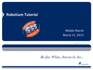 Robotium Tutorial


                                    Mobile March
                                   March 21, 2013

                                           An Intertech Course




                    By Jim White, Intertech, Inc..
 