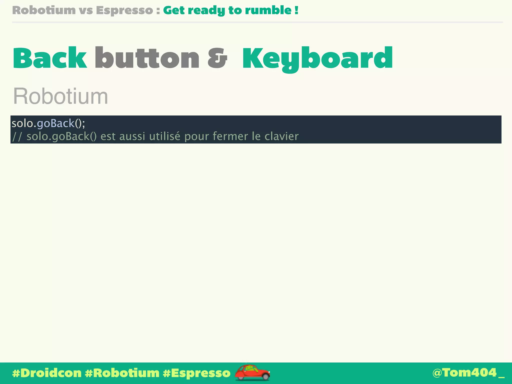 Robotium vs Espresso : Get ready to rumble ! 
Back button & Keyboard 
Robotium 
solo.goBack(); 
// solo.goBack() est aussi utilisé pour fermer le clavier 
#Droidcon #Robotium #Espresso 
@Tom404_ 
 