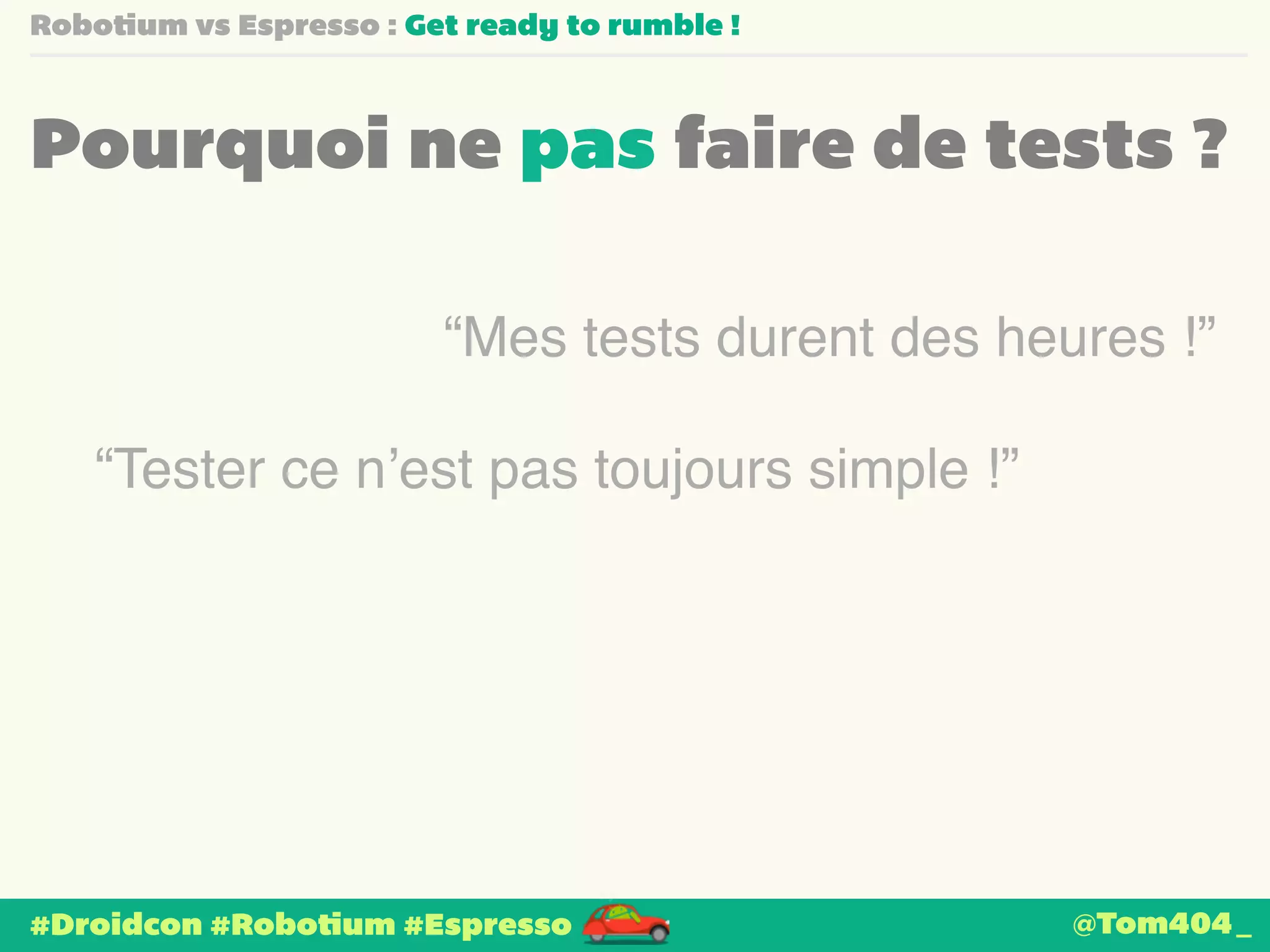 Robotium vs Espresso : Get ready to rumble ! 
Pourquoi ne pas faire de tests ? 
“Mes tests durent des heures !” 
“Tester ce n’est pas toujours simple !” 
#Droidcon #Robotium #Espresso 
@Tom404_ 
 