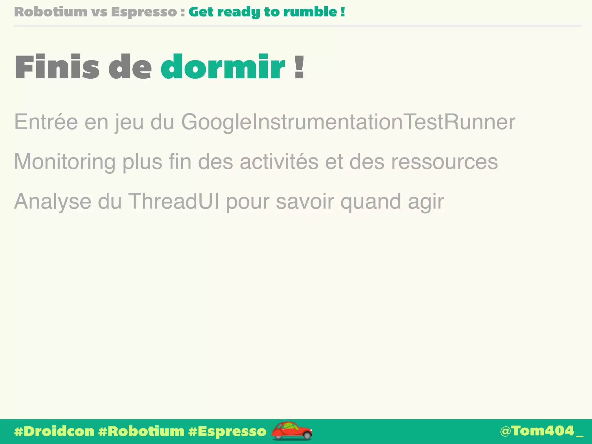 Robotium vs Espresso : Get ready to rumble ! 
Finis de dormir ! 
Entrée en jeu du GoogleInstrumentationTestRunner 
Monitoring plus fin des activités et des ressources 
Analyse du ThreadUI pour savoir quand agir 
#Droidcon #Robotium #Espresso 
@Tom404_ 
 