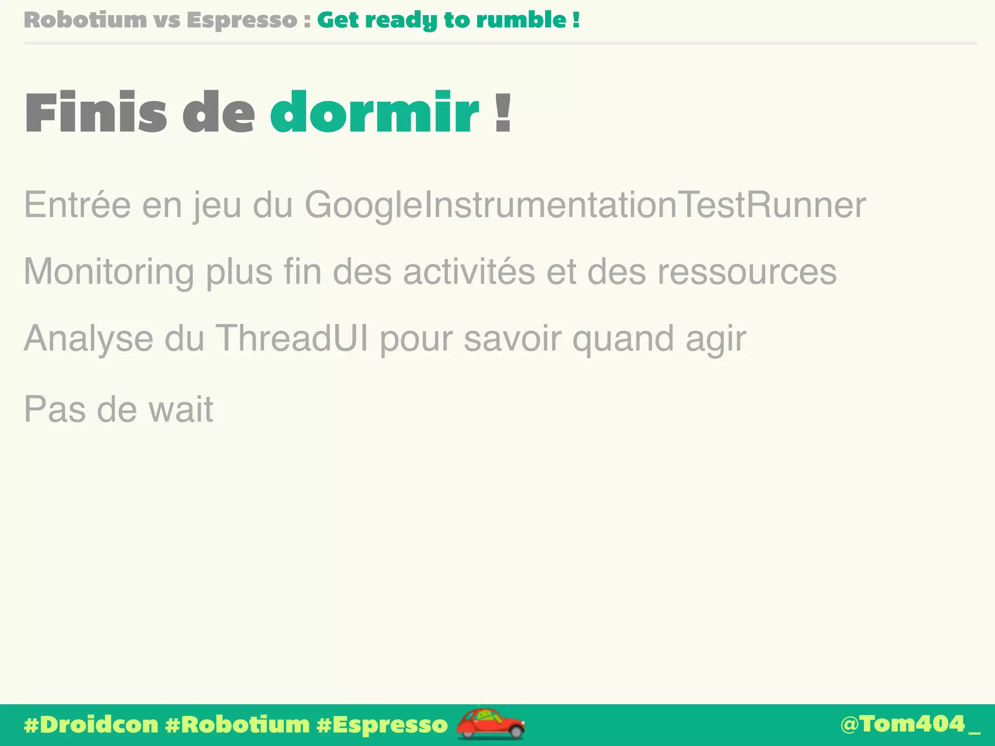 Robotium vs Espresso : Get ready to rumble ! 
Finis de dormir ! 
Entrée en jeu du GoogleInstrumentationTestRunner 
Monitoring plus fin des activités et des ressources 
Analyse du ThreadUI pour savoir quand agir 
Pas de wait 
#Droidcon #Robotium #Espresso 
@Tom404_ 
 