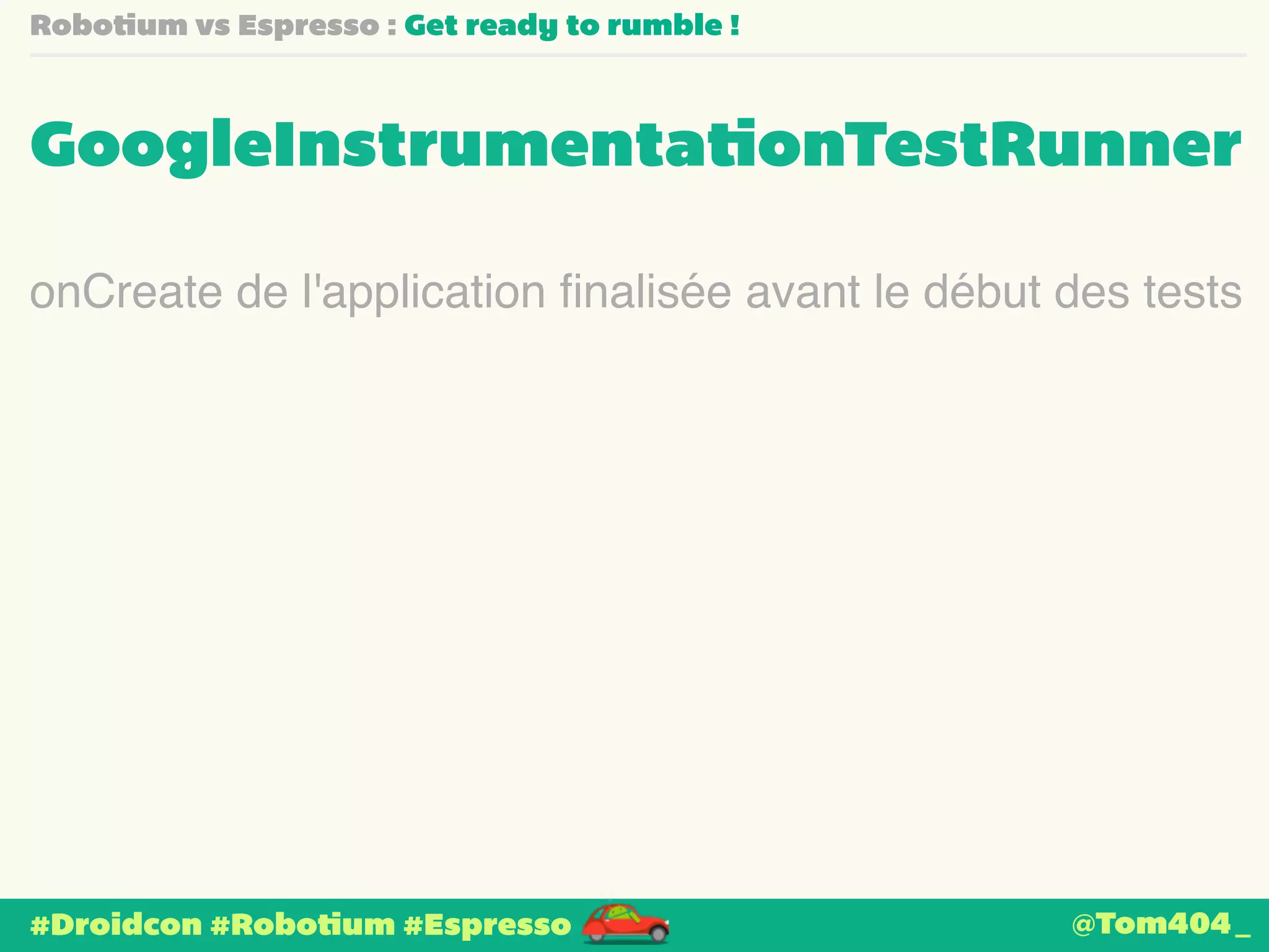Robotium vs Espresso : Get ready to rumble ! 
GoogleInstrumentationTestRunner 
onCreate de l'application finalisée avant le début des tests 
#Droidcon #Robotium #Espresso 
@Tom404_ 
 