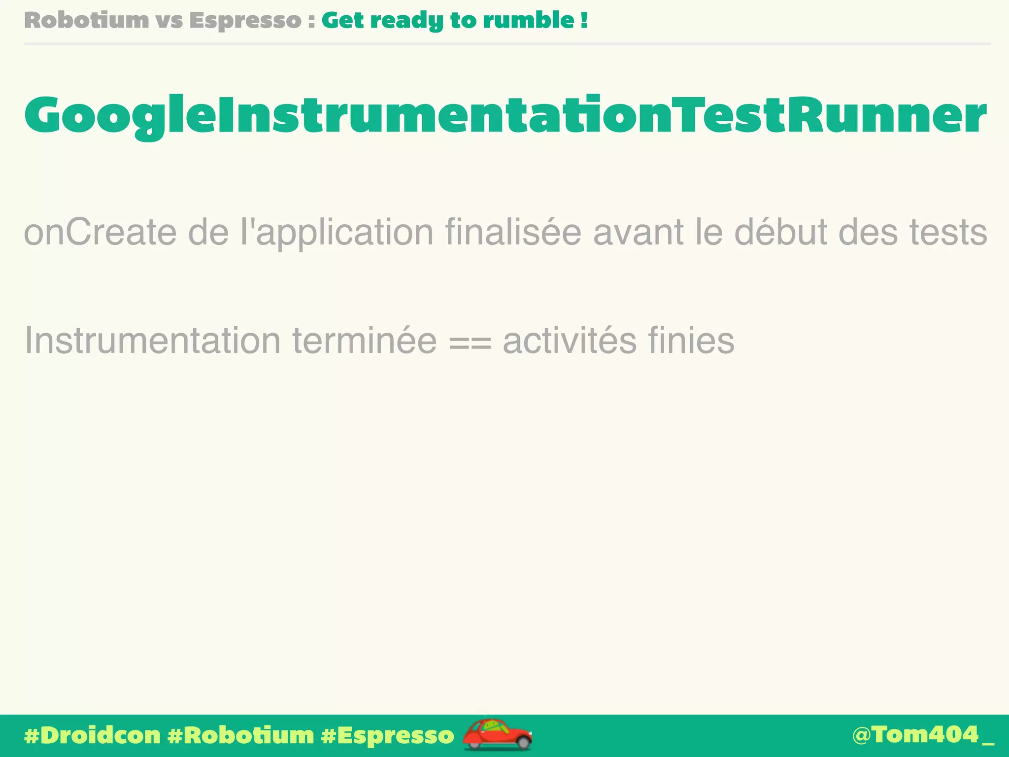 Robotium vs Espresso : Get ready to rumble ! 
GoogleInstrumentationTestRunner 
onCreate de l'application finalisée avant le début des tests 
Instrumentation terminée == activités finies 
#Droidcon #Robotium #Espresso 
@Tom404_ 
 