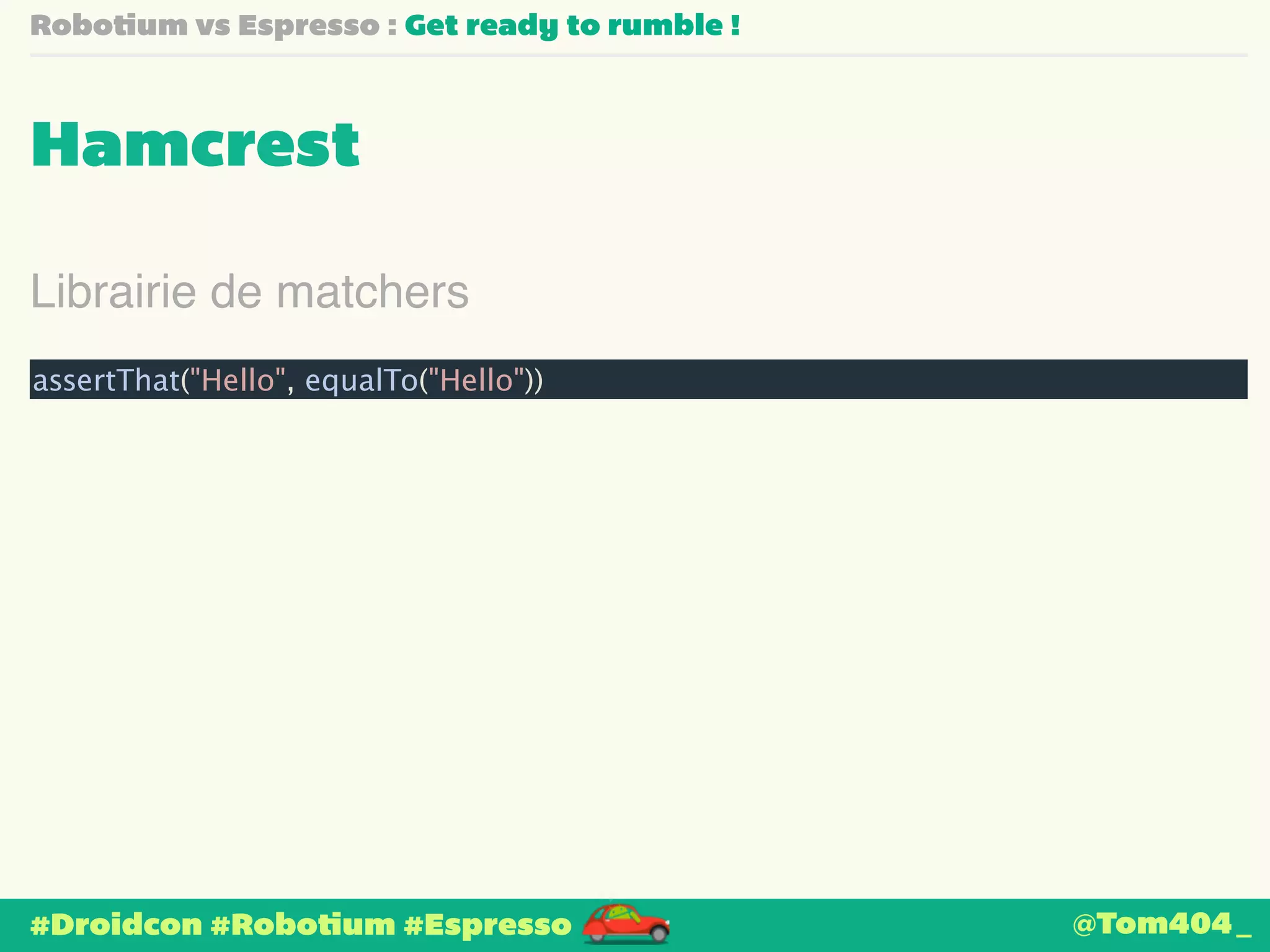 Robotium vs Espresso : Get ready to rumble ! 
Hamcrest 
Librairie de matchers 
assertThat("Hello", equalTo("Hello")) 
#Droidcon #Robotium #Espresso 
@Tom404_ 
 