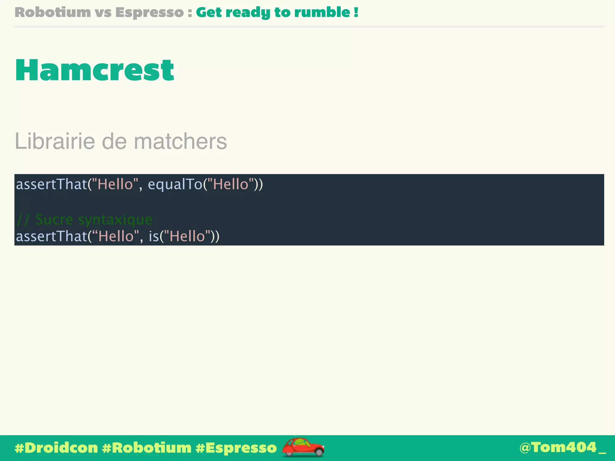 Robotium vs Espresso : Get ready to rumble ! 
Hamcrest 
Librairie de matchers 
assertThat("Hello", equalTo("Hello")) 
! 
// Sucre syntaxique 
assertThat(“Hello", is("Hello")) 
#Droidcon #Robotium #Espresso 
@Tom404_ 
 