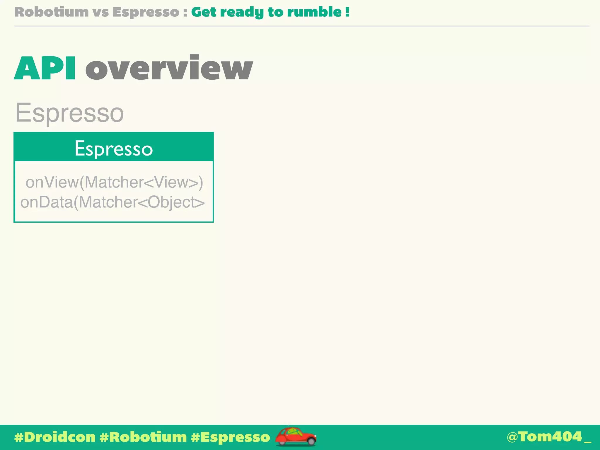 Robotium vs Espresso : Get ready to rumble ! 
API overview 
Espresso 
Espresso 
onView(Matcher<View>)! 
onData(Matcher<Object> 
#Droidcon #Robotium #Espresso 
@Tom404_ 
 