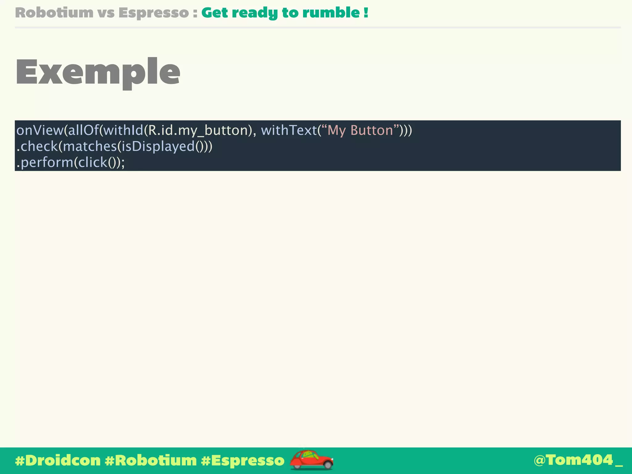 Robotium vs Espresso : Get ready to rumble ! 
Exemple 
onView(allOf(withId(R.id.my_button), withText(“My Button”))) 
.check(matches(isDisplayed())) 
.perform(click()); 
#Droidcon #Robotium #Espresso 
@Tom404_ 
 