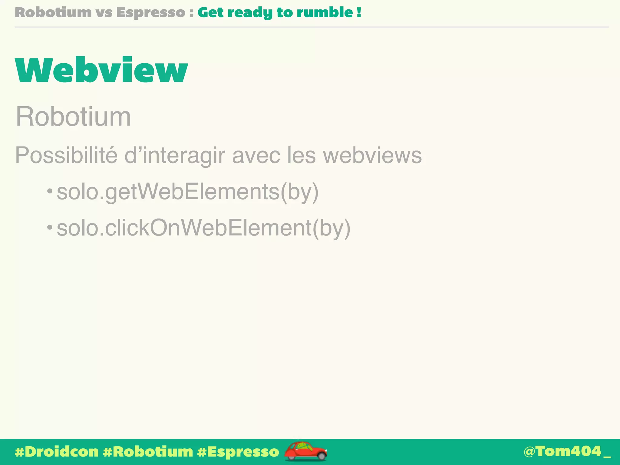 Robotium vs Espresso : Get ready to rumble ! 
Webview 
Robotium 
Possibilité d’interagir avec les webviews 
•solo.getWebElements(by) 
•solo.clickOnWebElement(by) 
#Droidcon #Robotium #Espresso 
@Tom404_ 
 