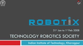 31 st  Jan to 1 st  Feb 2008 TECHNOLOGY ROBOTICS SOCIETY Indian Institute of Technology, Kharagpur 