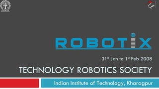 31 st  Jan to 1 st  Feb 2008 TECHNOLOGY ROBOTICS SOCIETY Indian Institute of Technology, Kharagpur 