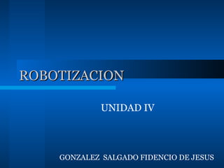 ROBOTIZACION   UNIDAD IV  GONZALEZ  SALGADO FIDENCIO DE JESUS 