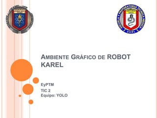 AMBIENTE GRÁFICO DE ROBOT
KAREL
EyPTM
TIC 2
Equipo: YOLO
 