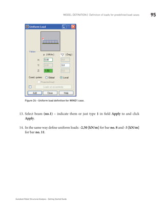 95Model definition | Definition of loads for predefined load cases
Autodesk Robot Structural Analysis - Getting Started Guide
Figure 24 - Uniform load definition for WIND1 case.
Select beam13.	 (no.1) – indicate them or just type 1 in field Apply to and click
Apply.
In the same way define uniform loads:14.	 -2,50 [kN/m] for bar no. 8 and -3 [kN/m]
for bar no. 11.
	
 