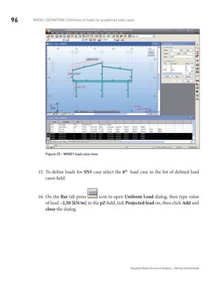 96 Model definition | Definition of loads for predefined load cases
Autodesk Robot Structural Analysis - Getting Started Guide
Figure 25 - WIND1 load case view.
To define loads for15.	 SN1 case select the 6th
load case in the list of defined load
cases field.
On the16.	 Bar tab press icon to open Uniform Load dialog, then type value
of load –2,50 [kN/m] in the pZ field, tick Projected load on, then click Add and
close the dialog.
 